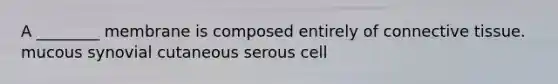 A ________ membrane is composed entirely of connective tissue. mucous synovial cutaneous serous cell