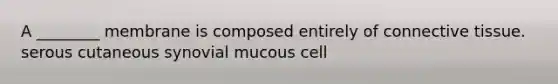 A ________ membrane is composed entirely of connective tissue. serous cutaneous synovial mucous cell