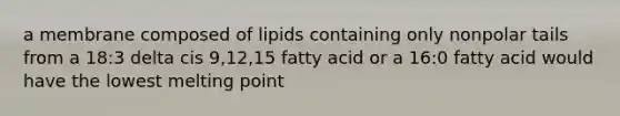 a membrane composed of lipids containing only nonpolar tails from a 18:3 delta cis 9,12,15 fatty acid or a 16:0 fatty acid would have the lowest melting point