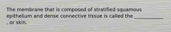 The membrane that is composed of stratified squamous epithelium and dense connective tissue is called the ____________ , or skin.