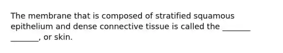 The membrane that is composed of stratified squamous epithelium and dense connective tissue is called the _______ _______, or skin.