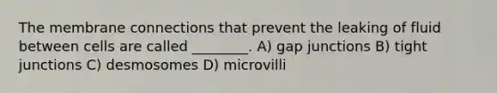 The membrane connections that prevent the leaking of fluid between cells are called ________. A) gap junctions B) tight junctions C) desmosomes D) microvilli