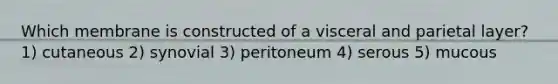 Which membrane is constructed of a visceral and parietal layer? 1) cutaneous 2) synovial 3) peritoneum 4) serous 5) mucous