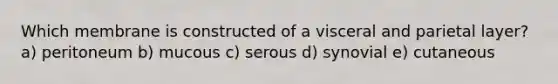 Which membrane is constructed of a visceral and parietal layer? a) peritoneum b) mucous c) serous d) synovial e) cutaneous