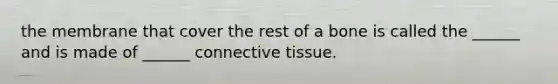 the membrane that cover the rest of a bone is called the ______ and is made of ______ connective tissue.