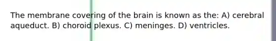 The membrane covering of the brain is known as the: A) cerebral aqueduct. B) choroid plexus. C) meninges. D) ventricles.