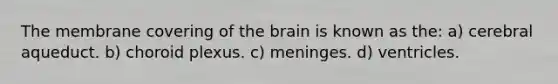 The membrane covering of the brain is known as the: a) cerebral aqueduct. b) choroid plexus. c) meninges. d) ventricles.