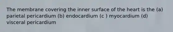 The membrane covering the inner surface of the heart is the (a) parietal pericardium (b) endocardium (c ) myocardium (d) visceral pericardium