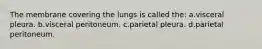 The membrane covering the lungs is called the: a.visceral pleura. b.visceral peritoneum. c.parietal pleura. d.parietal peritoneum.