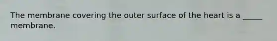 The membrane covering the outer surface of the heart is a _____ membrane.