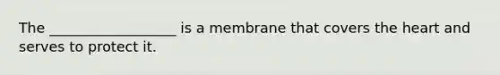 The __________________ is a membrane that covers <a href='https://www.questionai.com/knowledge/kya8ocqc6o-the-heart' class='anchor-knowledge'>the heart</a> and serves to protect it.