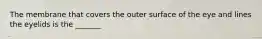 The membrane that covers the outer surface of the eye and lines the eyelids is the _______