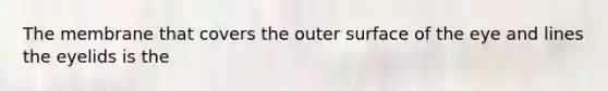 The membrane that covers the outer surface of the eye and lines the eyelids is the