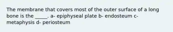 The membrane that covers most of the outer surface of a long bone is the _____. a- epiphyseal plate b- endosteum c- metaphysis d- periosteum