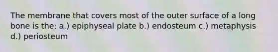 The membrane that covers most of the outer surface of a long bone is the: a.) epiphyseal plate b.) endosteum c.) metaphysis d.) periosteum