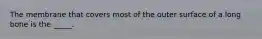 The membrane that covers most of the outer surface of a long bone is the _____.