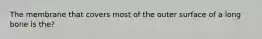 The membrane that covers most of the outer surface of a long bone is the?