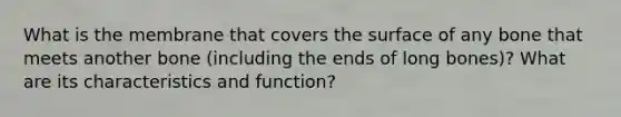 What is the membrane that covers the surface of any bone that meets another bone (including the ends of long bones)? What are its characteristics and function?