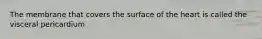 The membrane that covers the surface of the heart is called the visceral pericardium