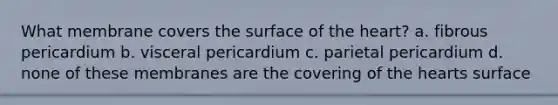 What membrane covers the surface of the heart? a. fibrous pericardium b. visceral pericardium c. parietal pericardium d. none of these membranes are the covering of the hearts surface