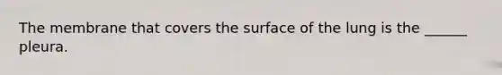 The membrane that covers the surface of the lung is the ______ pleura.
