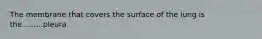 The membrane that covers the surface of the lung is the.........pleura.