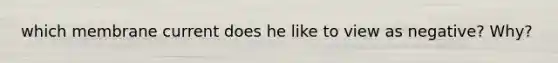 which membrane current does he like to view as negative? Why?