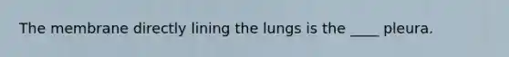 The membrane directly lining the lungs is the ____ pleura.