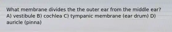 What membrane divides the the outer ear from the middle ear? A) vestibule B) cochlea C) tympanic membrane (ear drum) D) auricle (pinna)