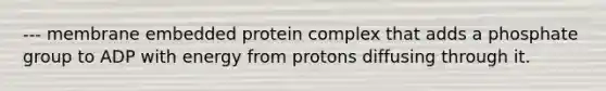 --- membrane embedded protein complex that adds a phosphate group to ADP with energy from protons diffusing through it.