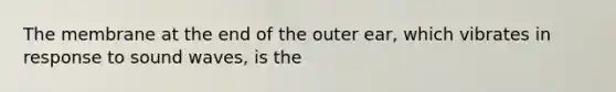 The membrane at the end of the outer ear, which vibrates in response to sound waves, is the