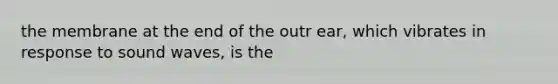 the membrane at the end of the outr ear, which vibrates in response to sound waves, is the