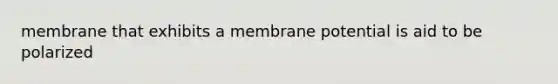 membrane that exhibits a membrane potential is aid to be polarized