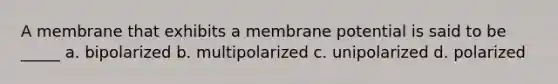 A membrane that exhibits a membrane potential is said to be _____ a. bipolarized b. multipolarized c. unipolarized d. polarized