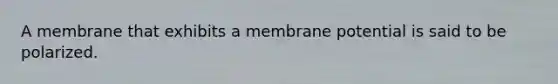 A membrane that exhibits a membrane potential is said to be polarized.