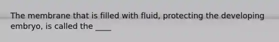 The membrane that is filled with fluid, protecting the developing embryo, is called the ____