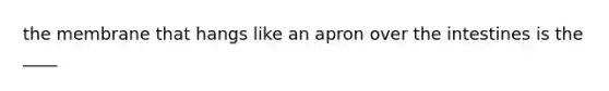 the membrane that hangs like an apron over the intestines is the ____