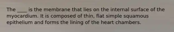 The ____ is the membrane that lies on the internal surface of the myocardium. It is composed of thin, flat simple squamous epithelium and forms the lining of the heart chambers.