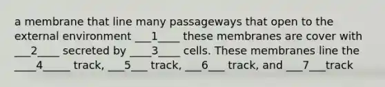 a membrane that line many passageways that open to the external environment ___1____ these membranes are cover with ___2____ secreted by ____3____ cells. These membranes line the ____4_____ track, ___5___ track, ___6___ track, and ___7___track