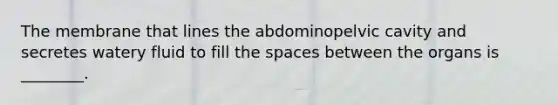 The membrane that lines the abdominopelvic cavity and secretes watery fluid to fill the spaces between the organs is ________.