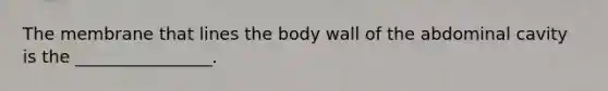 The membrane that lines the body wall of the abdominal cavity is the ________________.