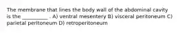 The membrane that lines the body wall of the abdominal cavity is the __________ . A) ventral mesentery B) visceral peritoneum C) parietal peritoneum D) retroperitoneum