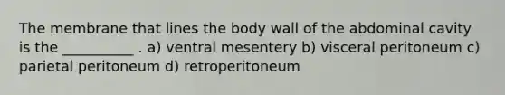 The membrane that lines the body wall of the abdominal cavity is the __________ . a) ventral mesentery b) visceral peritoneum c) parietal peritoneum d) retroperitoneum