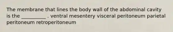 The membrane that lines the body wall of the abdominal cavity is the __________ . ventral mesentery visceral peritoneum parietal peritoneum retroperitoneum