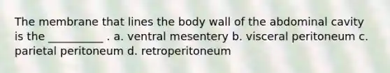 The membrane that lines the body wall of the abdominal cavity is the __________ . a. ventral mesentery b. visceral peritoneum c. parietal peritoneum d. retroperitoneum