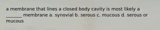 a membrane that lines a closed body cavity is most likely a _______ membrane a. synovial b. serous c. mucous d. serous or mucous