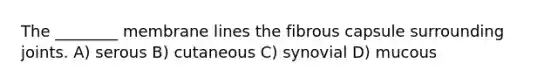 The ________ membrane lines the fibrous capsule surrounding joints. A) serous B) cutaneous C) synovial D) mucous