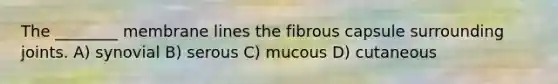 The ________ membrane lines the fibrous capsule surrounding joints. A) synovial B) serous C) mucous D) cutaneous