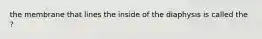 the membrane that lines the inside of the diaphysis is called the ?