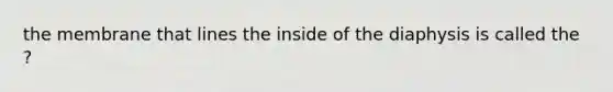 the membrane that lines the inside of the diaphysis is called the ?